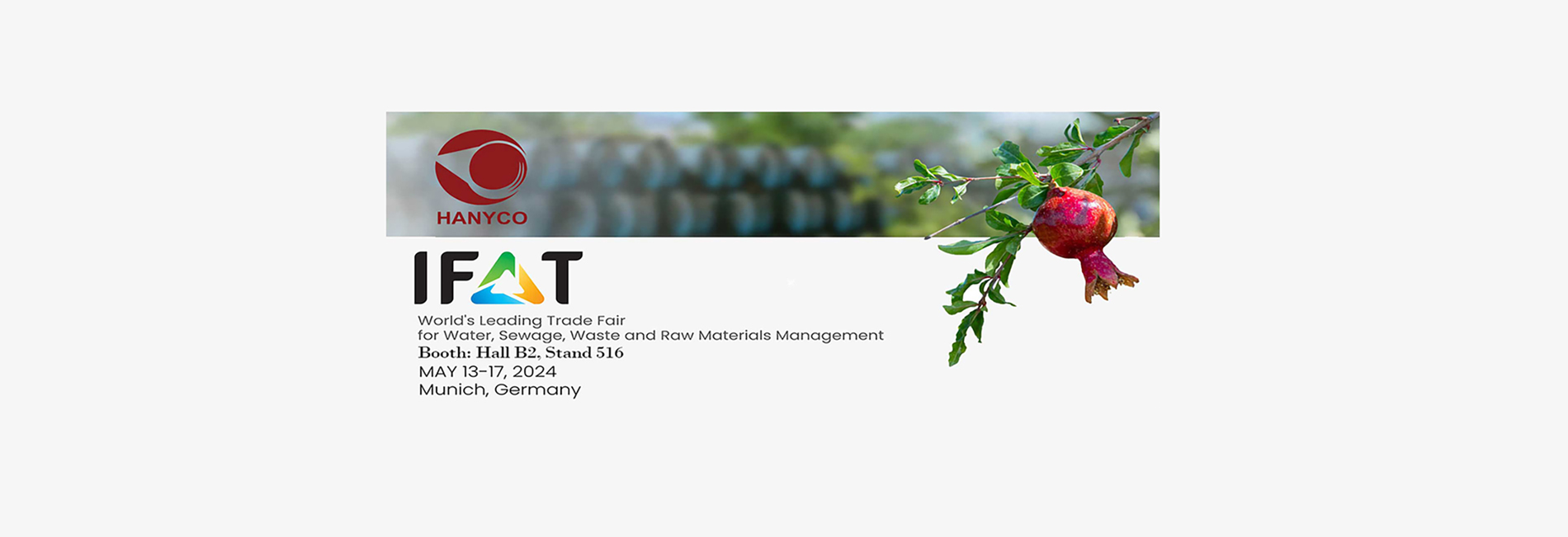 Exhibition of environmental technologies related to water
•  Booth: Hall B2, Stand 516
•  Date: 13-17 May 2024
• Venue: Munich, Germany